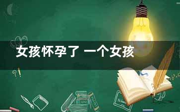 女孩怀孕了 一个女孩怀孕了事她老爸只说了8个字